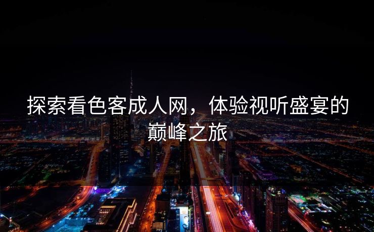 探索看色客成人网，体验视听盛宴的巅峰之旅