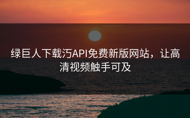 绿巨人下载汅API免费新版网站,让高清视频触手可及 绿巨人下载汅API免费新版网站,让高清视频触手可及