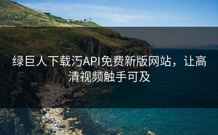 绿巨人下载汅API免费新版网站,让高清视频触手可及 绿巨人下载汅API免费新版网站,让高清视频触手可及
