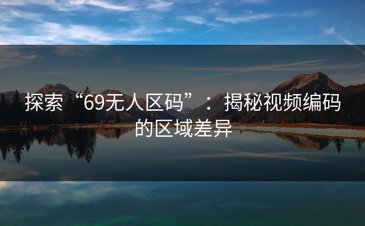 探索“69无人区码”：揭秘视频编码的区域差异