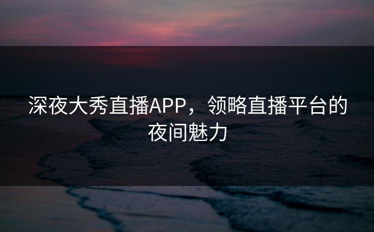 深夜大秀直播APP，领略直播平台的夜间魅力