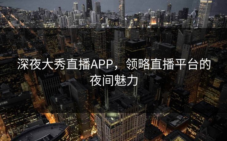 深夜大秀直播APP，领略直播平台的夜间魅力