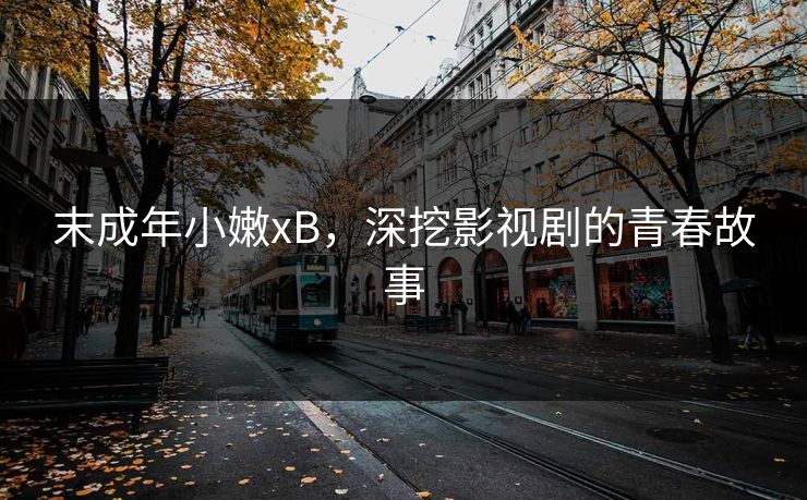 末成年小嫩xB，深挖影视剧的青春故事