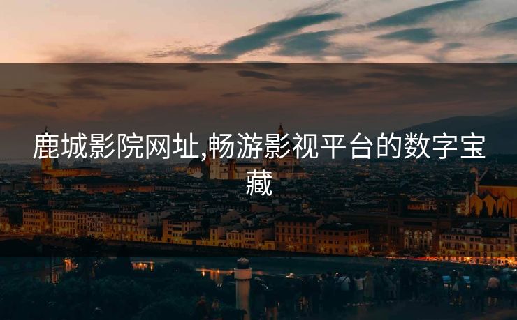 鹿城影院网址,畅游影视平台的数字宝藏