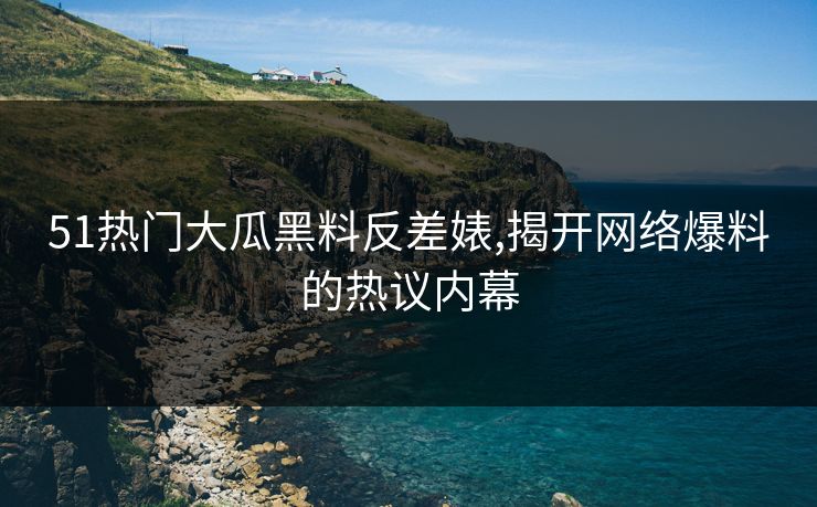 51热门大瓜黑料反差婊,揭开网络爆料的热议内幕