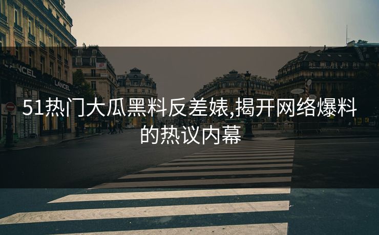 51热门大瓜黑料反差婊,揭开网络爆料的热议内幕