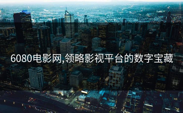 6080电影网,领略影视平台的数字宝藏