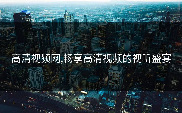 高清视频网,畅享高清视频的视听盛宴 高清视频网,畅享高清视频的视听盛宴