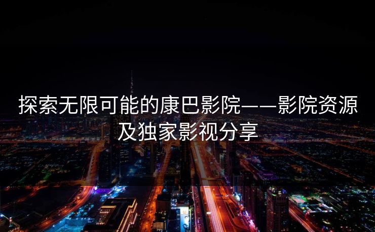 探索无限可能的康巴影院——影院资源及独家影视分享