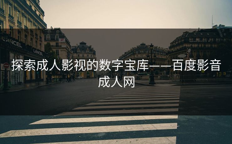 探索成人影视的数字宝库——百度影音成人网