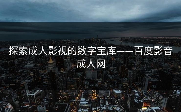 探索成人影视的数字宝库——百度影音成人网