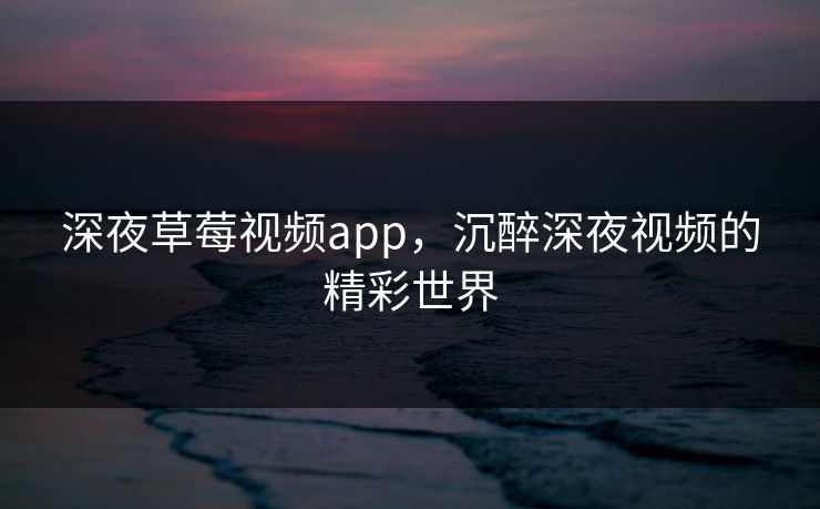 深夜草莓视频app,沉醉深夜视频的精彩世界 深夜草莓视频app,沉醉深夜视频的精彩世界