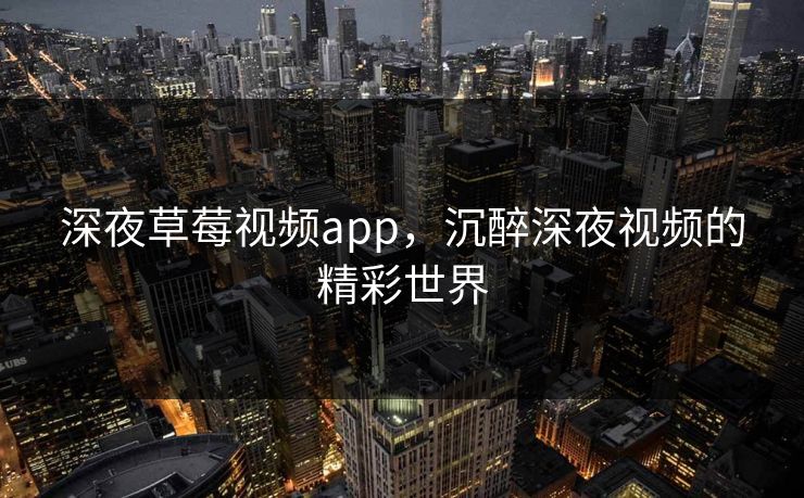 深夜草莓视频app,沉醉深夜视频的精彩世界 深夜草莓视频app,沉醉深夜视频的精彩世界