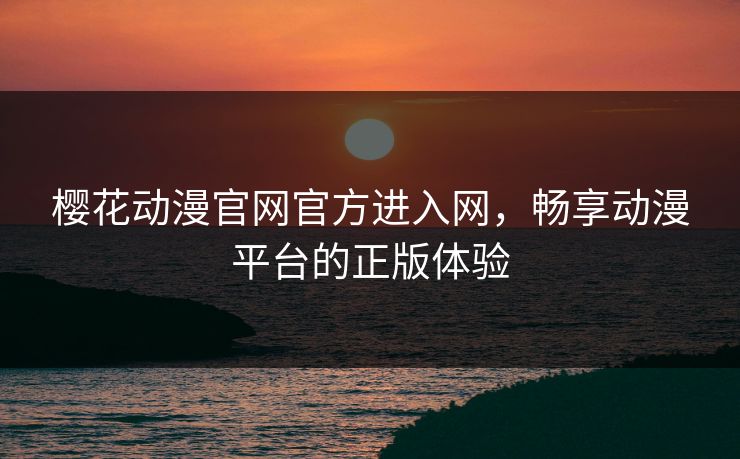 樱花动漫官网官方进入网，畅享动漫平台的正版体验