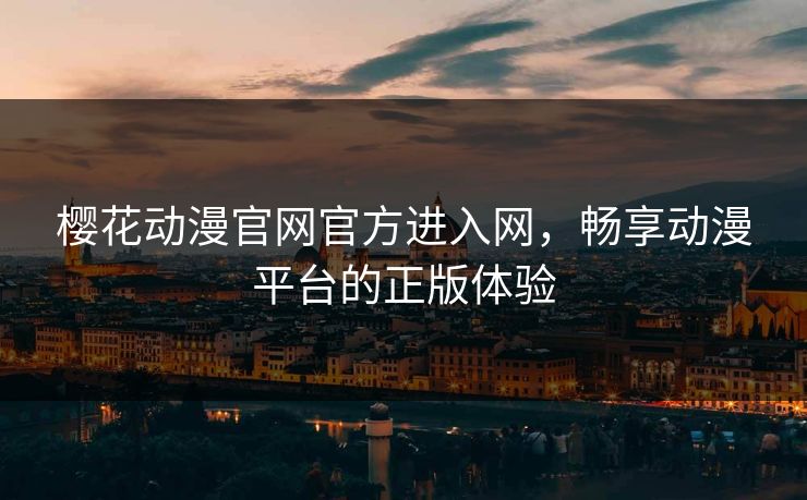 樱花动漫官网官方进入网，畅享动漫平台的正版体验