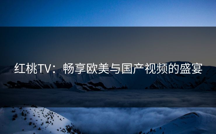 红桃TV:畅享欧美与国产视频的盛宴 红桃TV:畅享欧美与国产视频的盛宴
