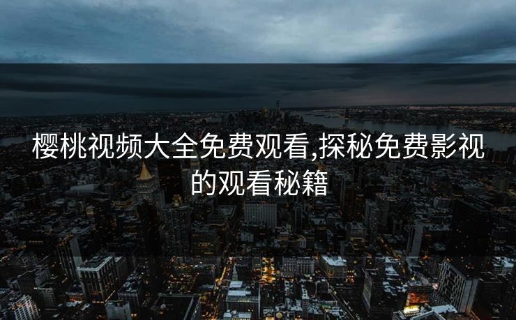 樱桃视频大全免费观看,探秘免费影视的观看秘籍 樱桃视频大全免费观看,探秘免费影视的观看秘籍