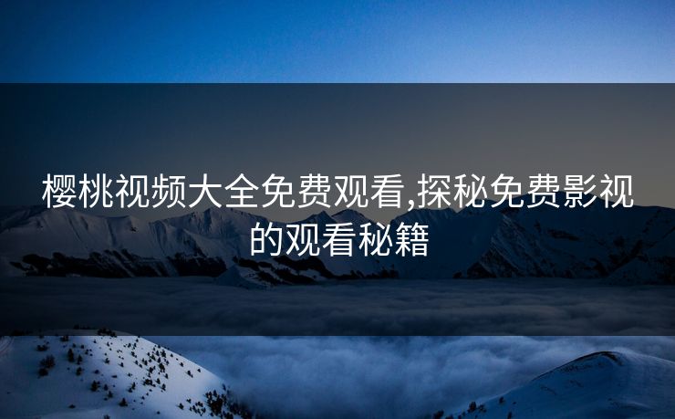 樱桃视频大全免费观看,探秘免费影视的观看秘籍 樱桃视频大全免费观看,探秘免费影视的观看秘籍