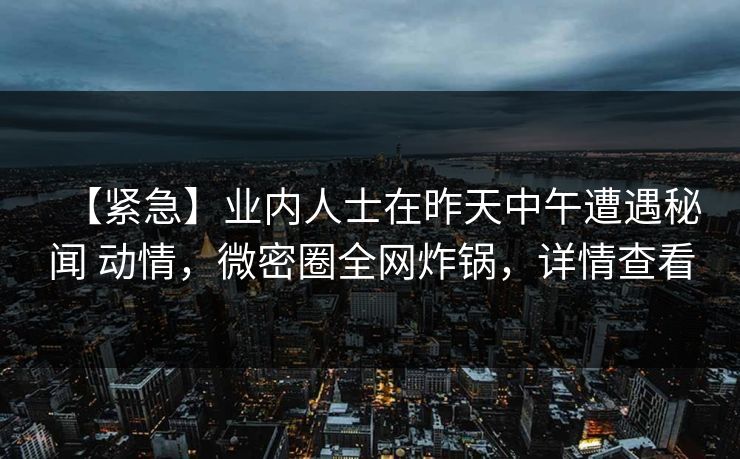 【紧急】业内人士在昨天中午遭遇秘闻 动情，微密圈全网炸锅，详情查看