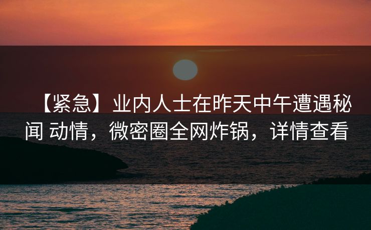 【紧急】业内人士在昨天中午遭遇秘闻 动情，微密圈全网炸锅，详情查看