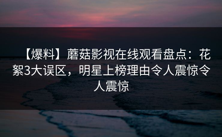 【爆料】蘑菇影视在线观看盘点：花絮3大误区，明星上榜理由令人震惊令人震惊