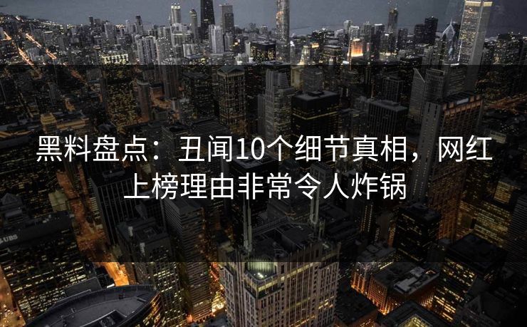 黑料盘点：丑闻10个细节真相，网红上榜理由非常令人炸锅
