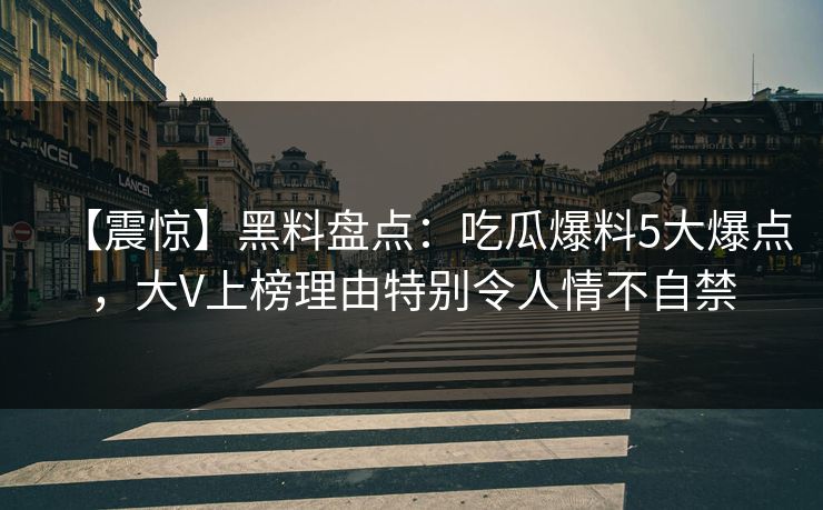 【震惊】黑料盘点：吃瓜爆料5大爆点，大V上榜理由特别令人情不自禁