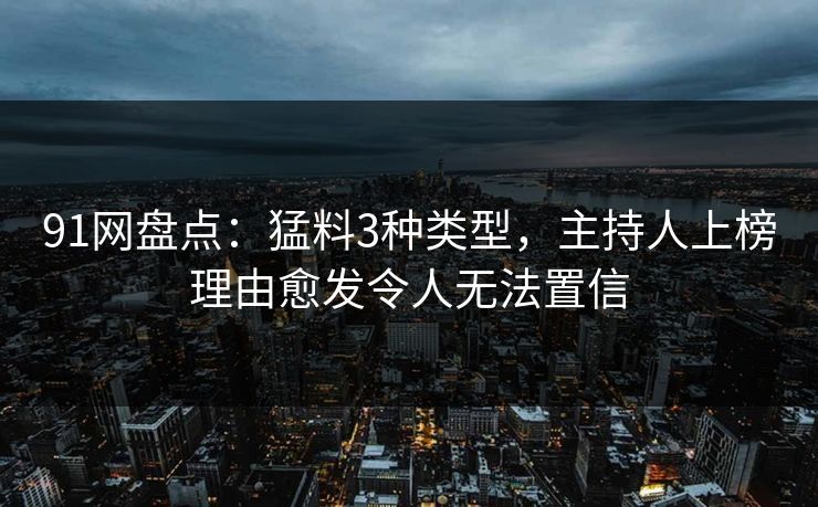 91网盘点:猛料3种类型,主持人上榜理由愈发令人无法置信 91网盘点:猛料3种类型,主持人上榜理由愈发令人无法置信