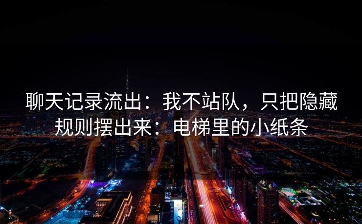 聊天记录流出:我不站队,只把隐藏规则摆出来:电梯里的小纸条 聊天记录流出:我不站队,只把隐藏规则摆出来:电梯里的小纸条