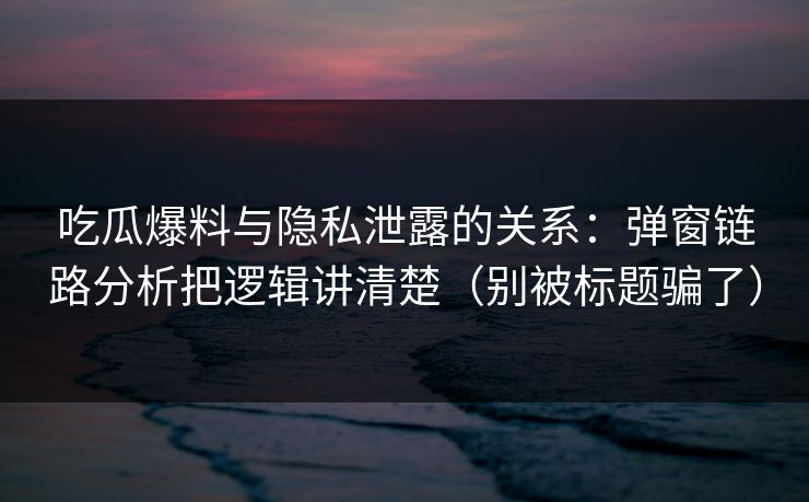 吃瓜爆料与隐私泄露的关系：弹窗链路分析把逻辑讲清楚（别被标题骗了）