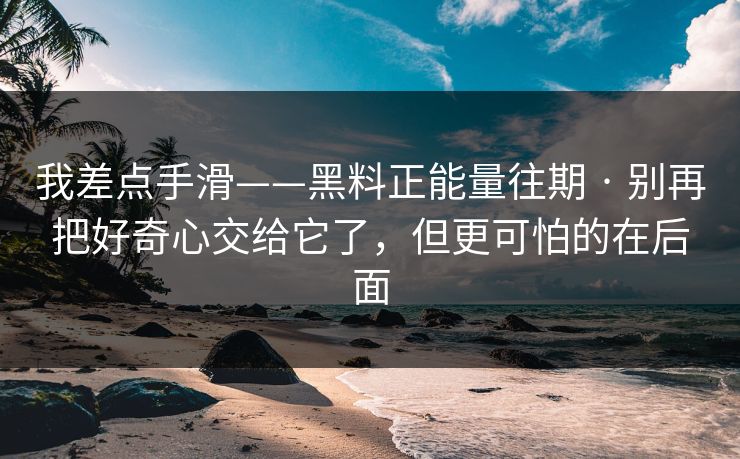 我差点手滑——黑料正能量往期 · 别再把好奇心交给它了，但更可怕的在后面