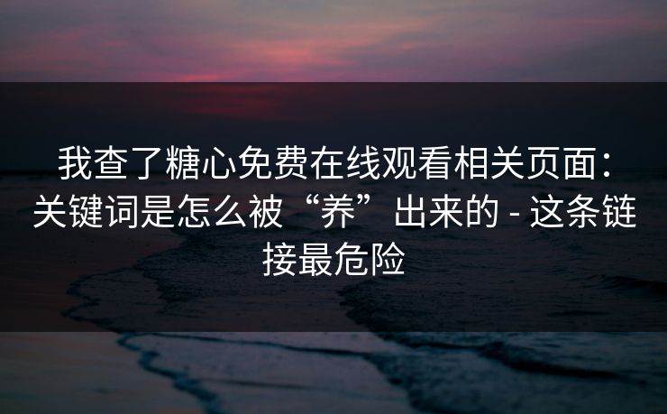 我查了糖心免费在线观看相关页面：关键词是怎么被“养”出来的 - 这条链接最危险