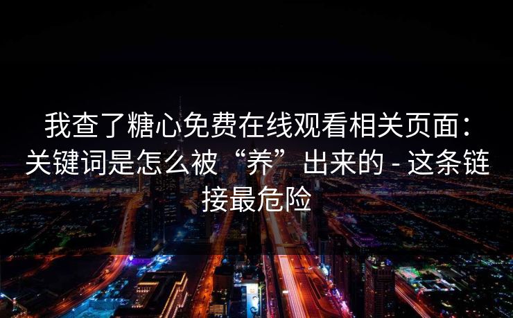 我查了糖心免费在线观看相关页面：关键词是怎么被“养”出来的 - 这条链接最危险