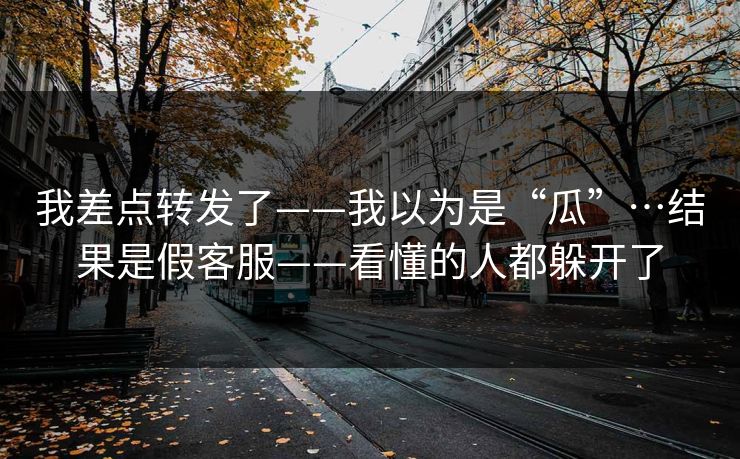 我差点转发了——我以为是“瓜”…结果是假客服——看懂的人都躲开了
