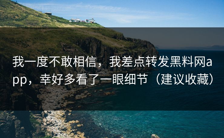 我一度不敢相信，我差点转发黑料网app，幸好多看了一眼细节（建议收藏）
