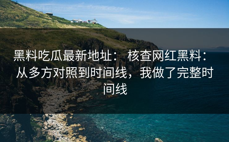 黑料吃瓜最新地址: 核查网红黑料: 从多方对照到时间线,我做了完整时间线 黑料吃瓜最新地址: 核查网红黑料: 从多方对照到时间线,我做了完整时间线