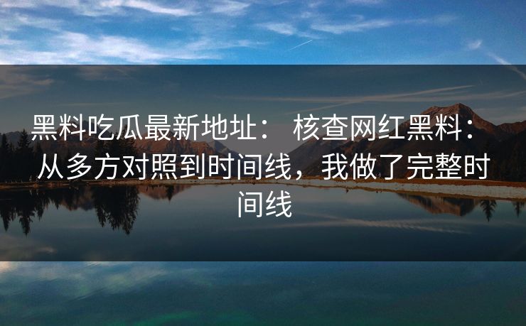 黑料吃瓜最新地址: 核查网红黑料: 从多方对照到时间线,我做了完整时间线 黑料吃瓜最新地址: 核查网红黑料: 从多方对照到时间线,我做了完整时间线