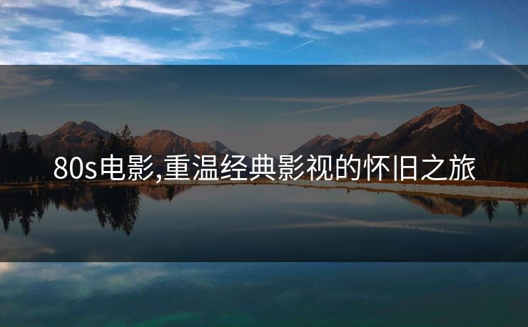 80s电影,重温经典影视的怀旧之旅