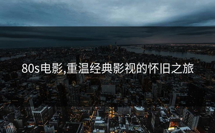 80s电影,重温经典影视的怀旧之旅