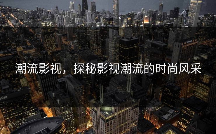 潮流影视，探秘影视潮流的时尚风采