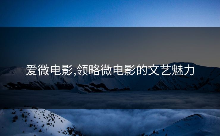 爱微电影,领略微电影的文艺魅力