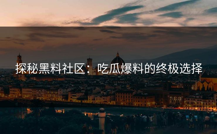 探秘黑料社区：吃瓜爆料的终极选择