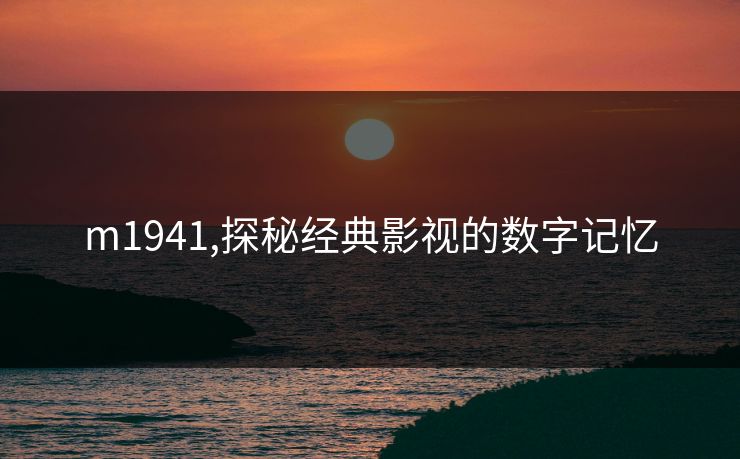 m1941,探秘经典影视的数字记忆