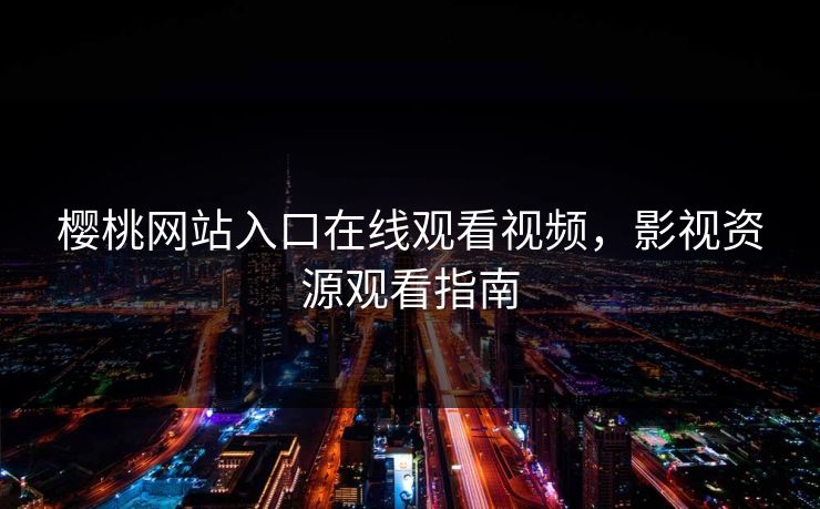 樱桃网站入口在线观看视频，影视资源观看指南