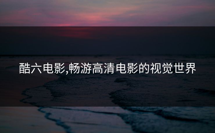 酷六电影,畅游高清电影的视觉世界