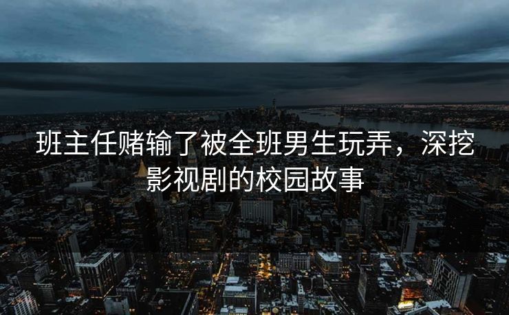 班主任赌输了被全班男生玩弄，深挖影视剧的校园故事