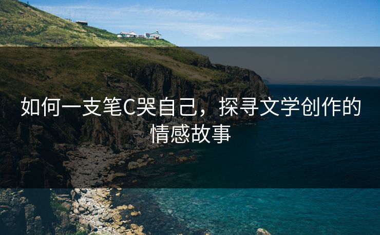 如何一支笔C哭自己，探寻文学创作的情感故事