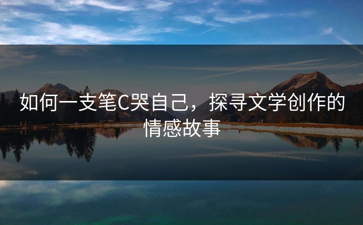 如何一支笔C哭自己，探寻文学创作的情感故事