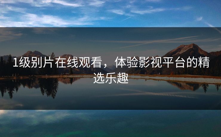 1级别片在线观看，体验影视平台的精选乐趣
