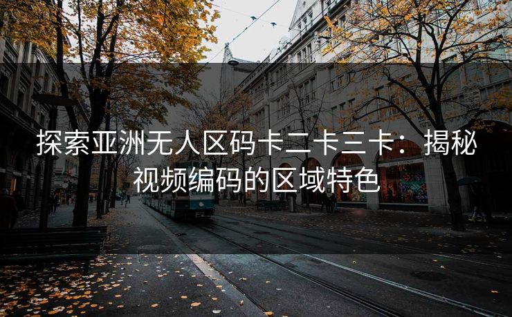 探索亚洲无人区码卡二卡三卡：揭秘视频编码的区域特色